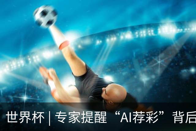世界杯 | 专家提醒“AI荐彩”背后的网络赌球风险