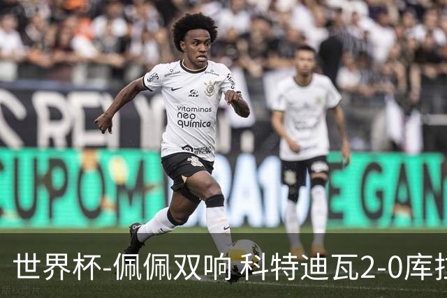 世界杯-佩佩双响 科特迪瓦2-0库拉索队史首进淘汰赛