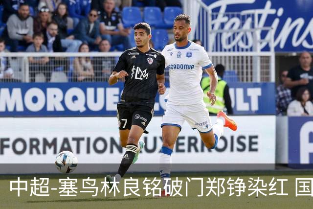 中超-塞鸟林良铭破门郑铮染红 国安2-0泰山取三连胜