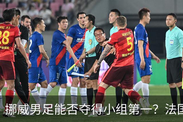 挪威男足能否夺得小组第一？法国男足在淘汰赛的专注度如何？