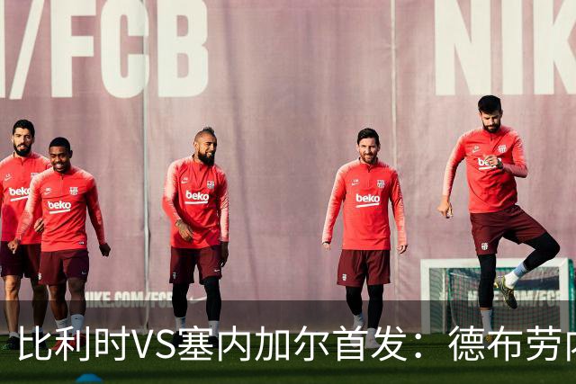 比利时VS塞内加尔首发：德布劳内领军 特罗萨德配多库