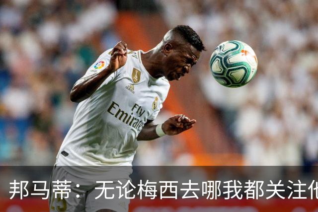 邦马蒂：无论梅西去哪我都关注他 亚马尔一上场西班牙就不一样了