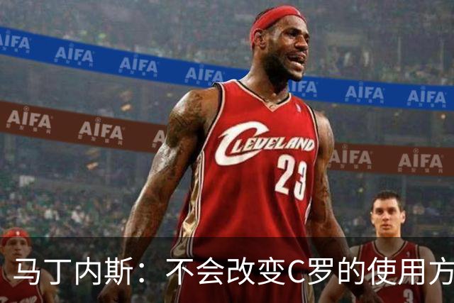马丁内斯：不会改变C罗的使用方式，需要进球就要让他留在场上